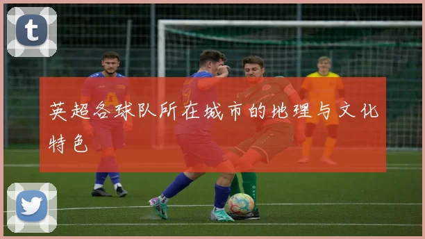 英超各球队所在城市的地理与文化特色