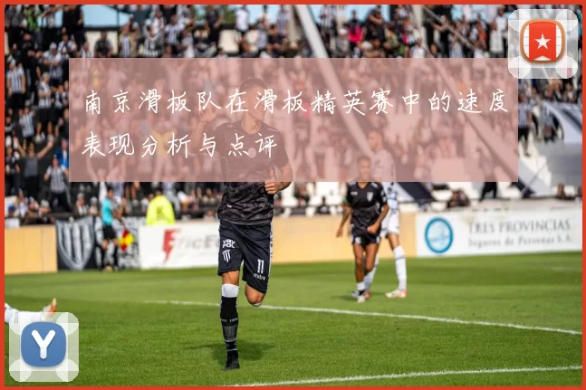 南京滑板队在滑板精英赛中的速度表现分析与点评