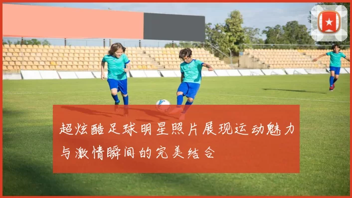超炫酷足球明星照片展现运动魅力与激情瞬间的完美结合