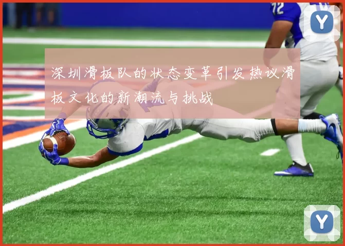 深圳滑板队的状态变革引发热议滑板文化的新潮流与挑战