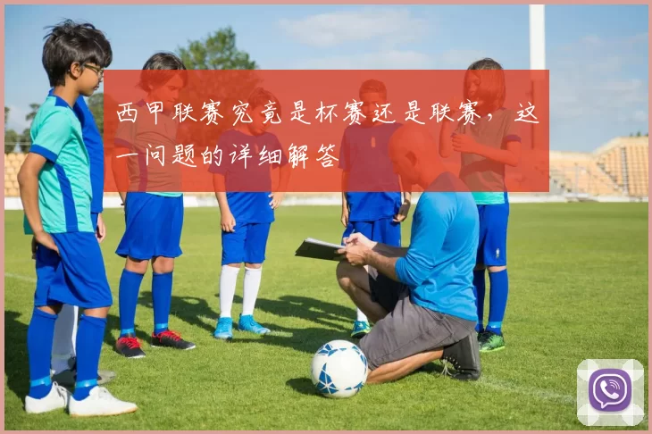 西甲联赛究竟是杯赛还是联赛，这一问题的详细解答