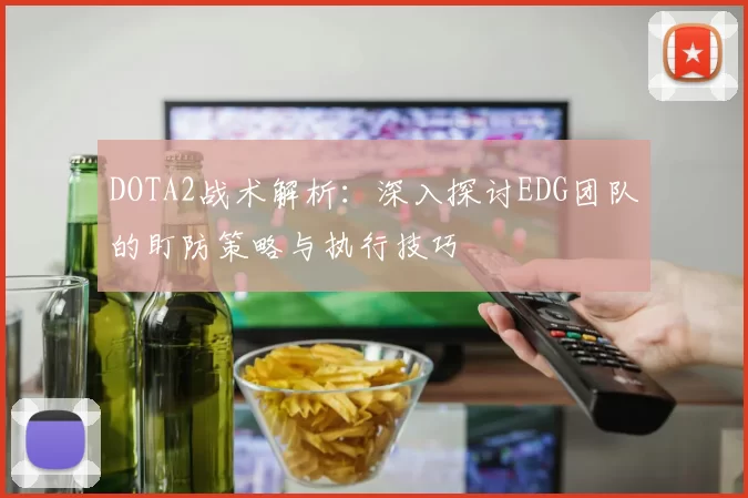 DOTA2战术解析：深入探讨EDG团队的盯防策略与执行技巧