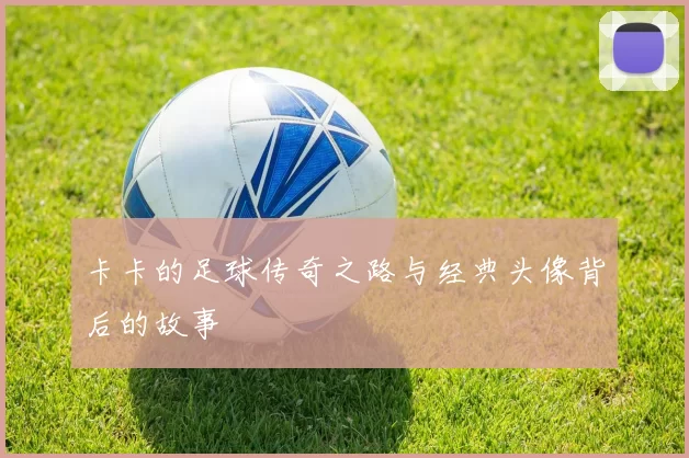 卡卡的足球传奇之路与经典头像背后的故事