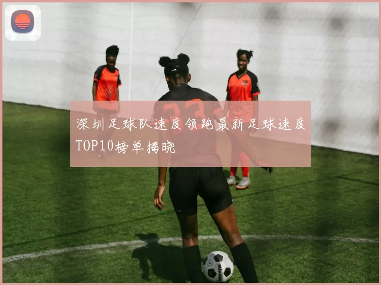 深圳足球队速度领跑最新足球速度TOP10榜单揭晓