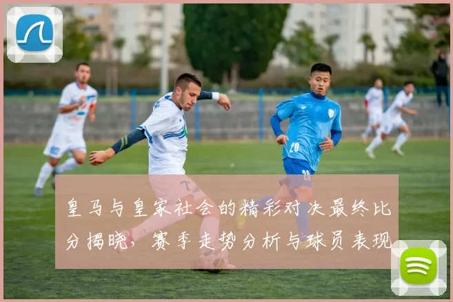 皇马与皇家社会的精彩对决最终比分揭晓，赛季走势分析与球员表现回顾