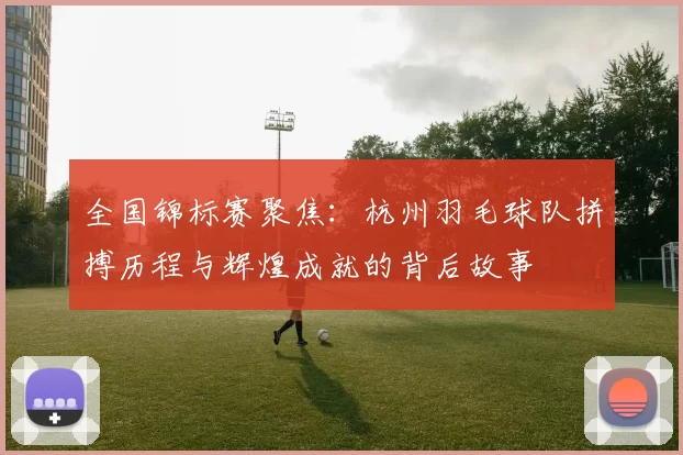 全国锦标赛聚焦：杭州羽毛球队拼搏历程与辉煌成就的背后故事