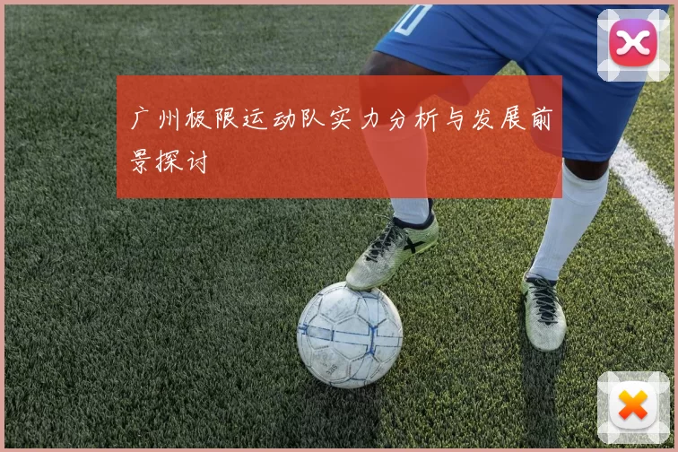 广州极限运动队实力分析与发展前景探讨