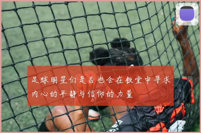 足球明星们是否也会在教堂中寻求内心的平静与信仰的力量