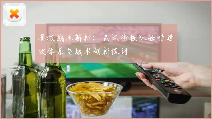 滑板战术解析：武汉滑板队独特进攻体系与战术创新探讨