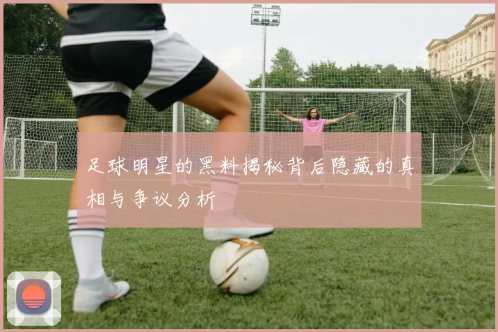 足球明星的黑料揭秘背后隐藏的真相与争议分析