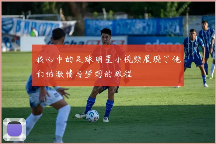 我心中的足球明星小视频展现了他们的激情与梦想的旅程