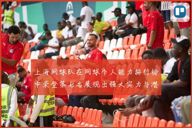 上海网球队在网球个人能力排行榜中荣登第七名展现出强大实力与潜力