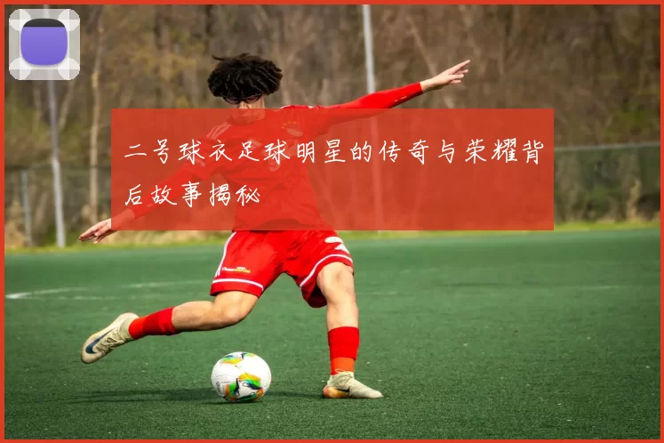 二号球衣足球明星的传奇与荣耀背后故事揭秘