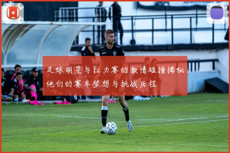 足球明星与拉力赛的激情碰撞揭秘他们的赛车梦想与挑战历程