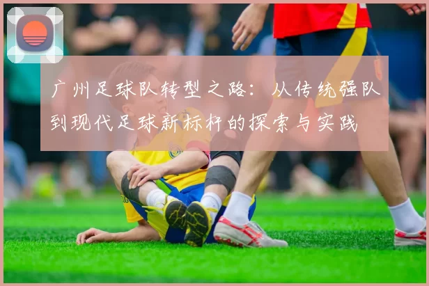 广州足球队转型之路：从传统强队到现代足球新标杆的探索与实践