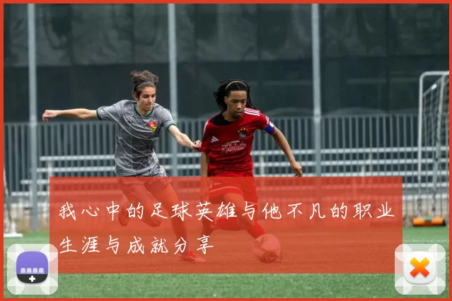 我心中的足球英雄与他不凡的职业生涯与成就分享