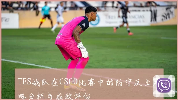 TES战队在CSGO比赛中的防守反击策略分析与成效评估
