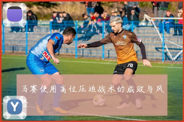 马赛使用高位压迫战术的成效与风险