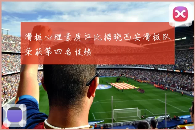 滑板心理素质评比揭晓西安滑板队荣获第四名佳绩