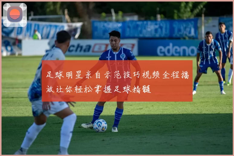足球明星亲自示范技巧视频全程播放让你轻松掌握足球精髓