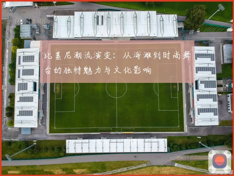 比基尼潮流演变：从海滩到时尚舞台的独特魅力与文化影响