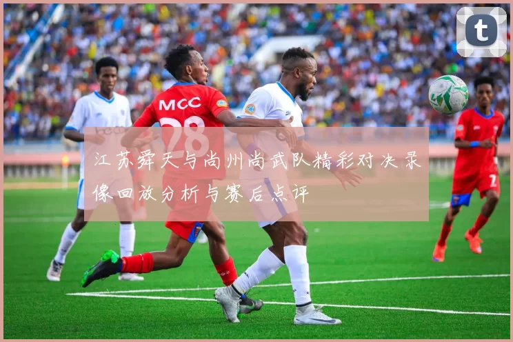 江苏舜天与尚州尚武队精彩对决录像回放分析与赛后点评