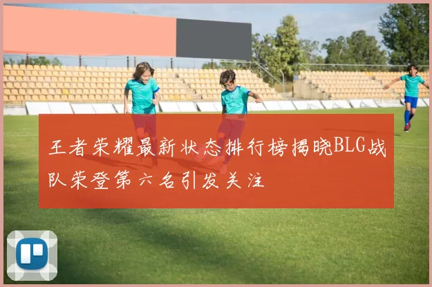 王者荣耀最新状态排行榜揭晓BLG战队荣登第六名引发关注