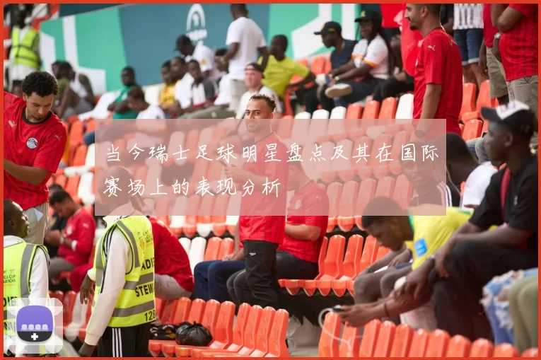 当今瑞士足球明星盘点及其在国际赛场上的表现分析