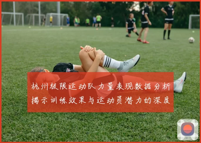 杭州极限运动队力量表现数据分析揭示训练效果与运动员潜力的深度洞察