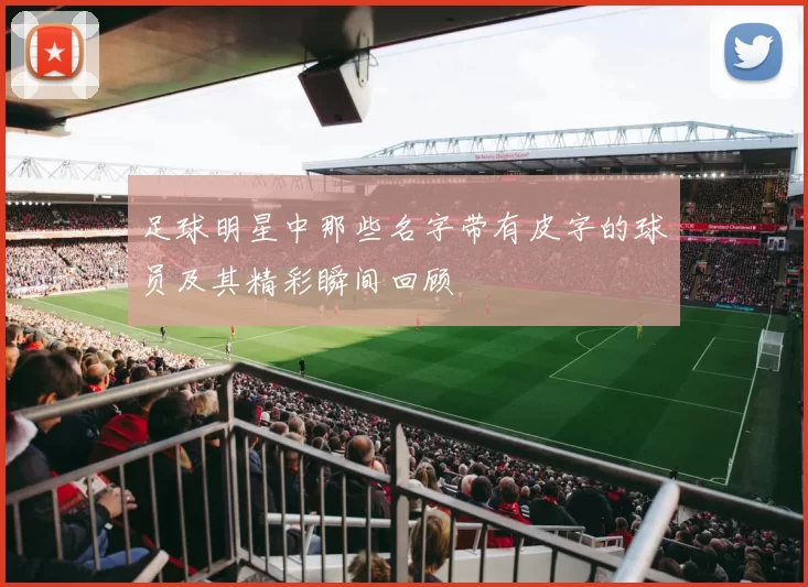 足球明星中那些名字带有皮字的球员及其精彩瞬间回顾
