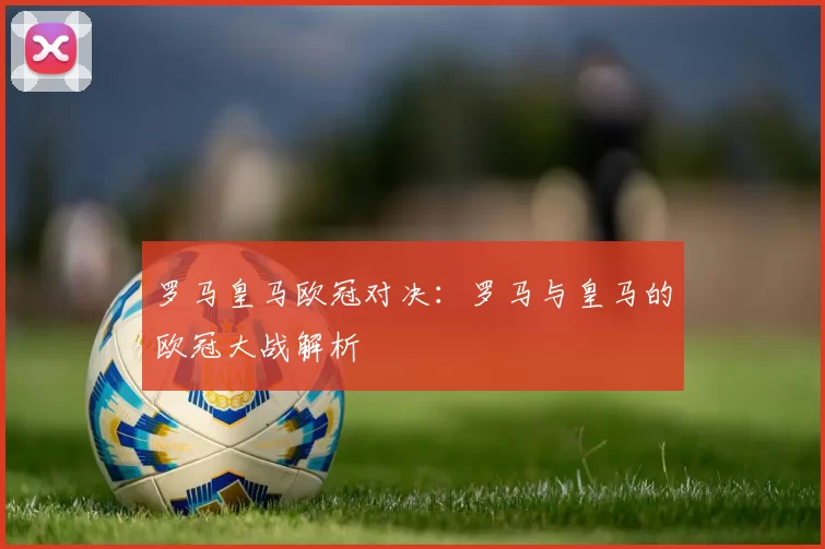 罗马皇马欧冠对决：罗马与皇马的欧冠大战解析