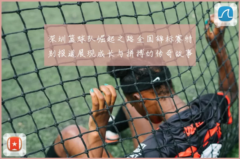 深圳篮球队崛起之路全国锦标赛特别报道展现成长与拼搏的传奇故事