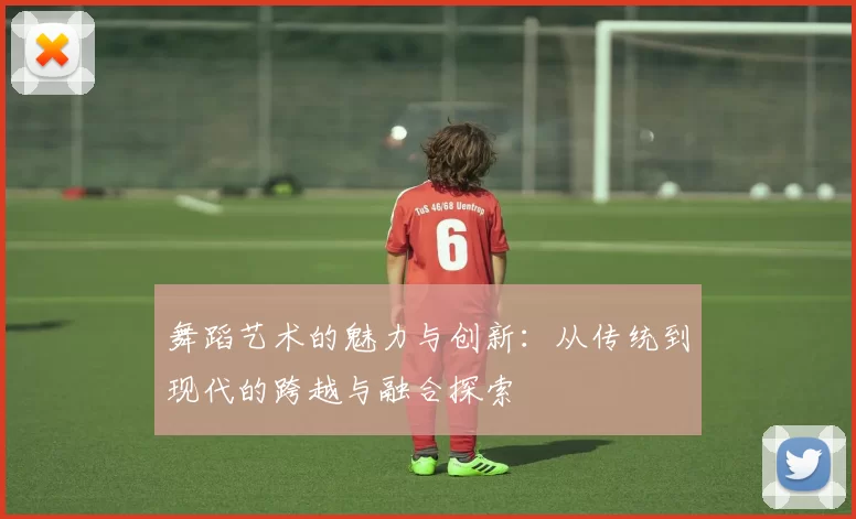舞蹈艺术的魅力与创新：从传统到现代的跨越与融合探索