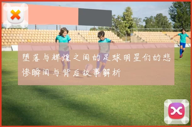 堕落与辉煌之间的足球明星们的悲惨瞬间与背后故事解析