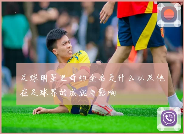 足球明星里奇的全名是什么以及他在足球界的成就与影响