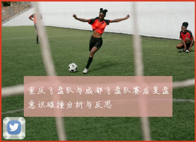 重庆飞盘队与成都飞盘队赛后复盘意识碰撞分析与反思