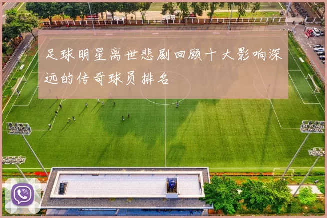 足球明星离世悲剧回顾十大影响深远的传奇球员排名