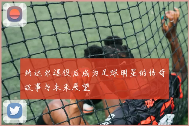 纳达尔退役后成为足球明星的传奇故事与未来展望