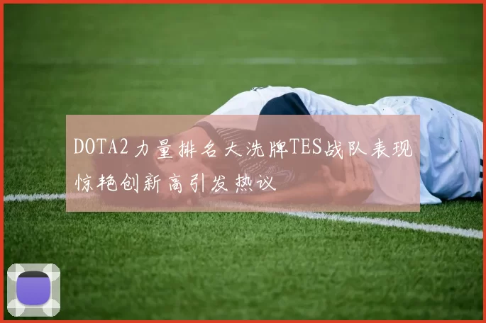 DOTA2力量排名大洗牌TES战队表现惊艳创新高引发热议