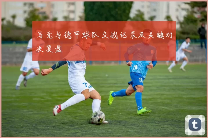 马竞与德甲球队交战记录及关键对决复盘