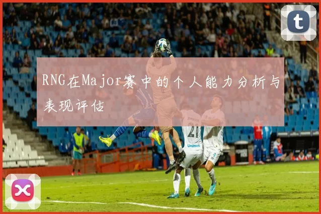 RNG在Major赛中的个人能力分析与表现评估