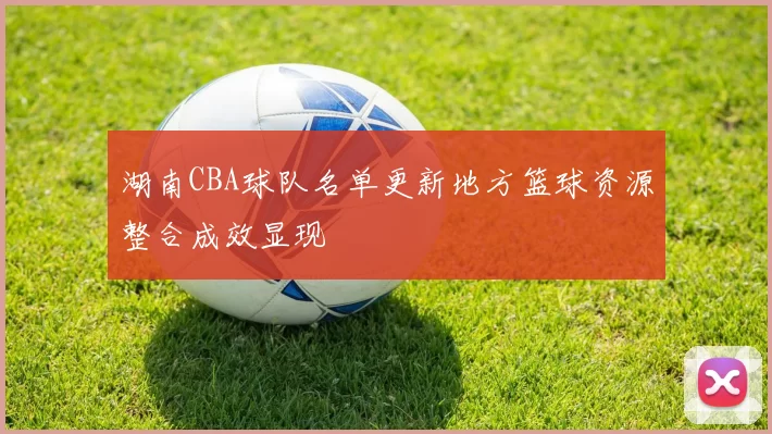 湖南CBA球队名单更新地方篮球资源整合成效显现
