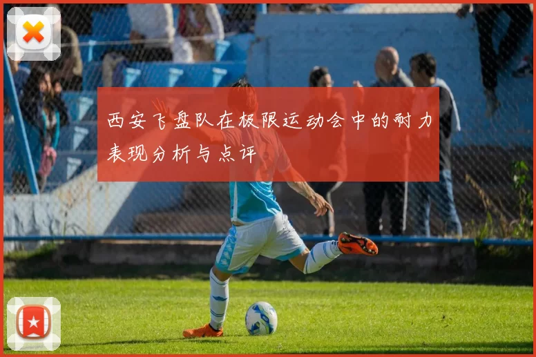 西安飞盘队在极限运动会中的耐力表现分析与点评