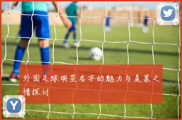 外国足球明星名字的魅力与羡慕之情探讨