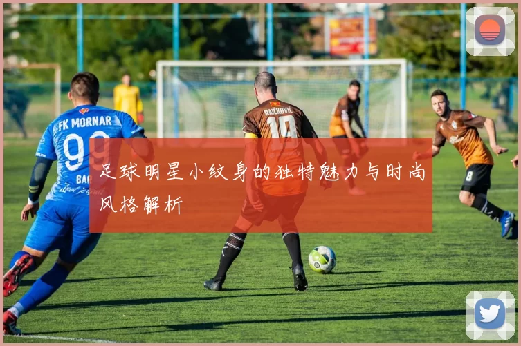 足球明星小纹身的独特魅力与时尚风格解析