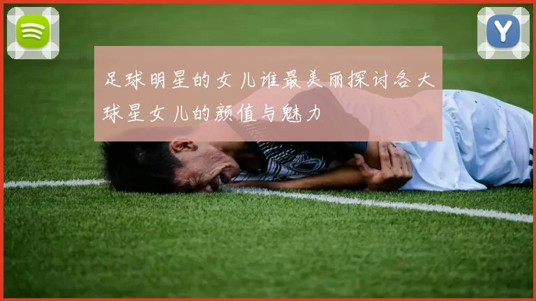 足球明星的女儿谁最美丽探讨各大球星女儿的颜值与魅力