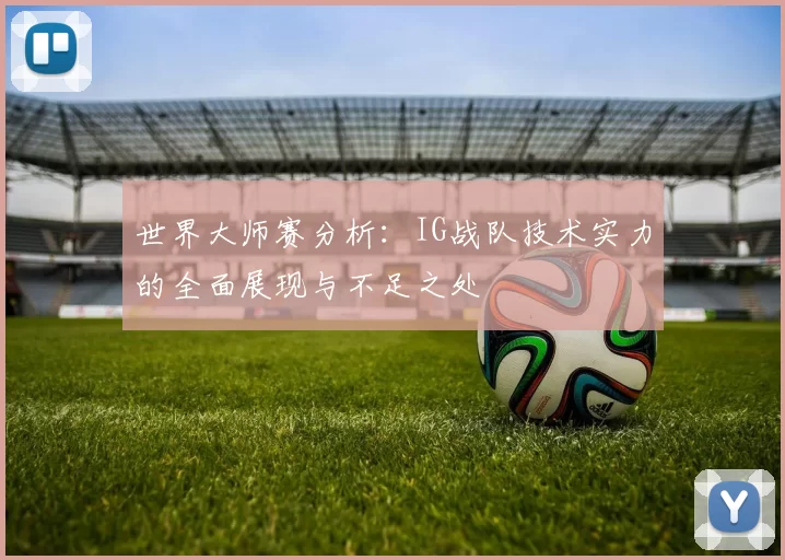 世界大师赛分析：IG战队技术实力的全面展现与不足之处