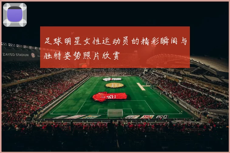 足球明星女性运动员的精彩瞬间与独特姿势照片欣赏