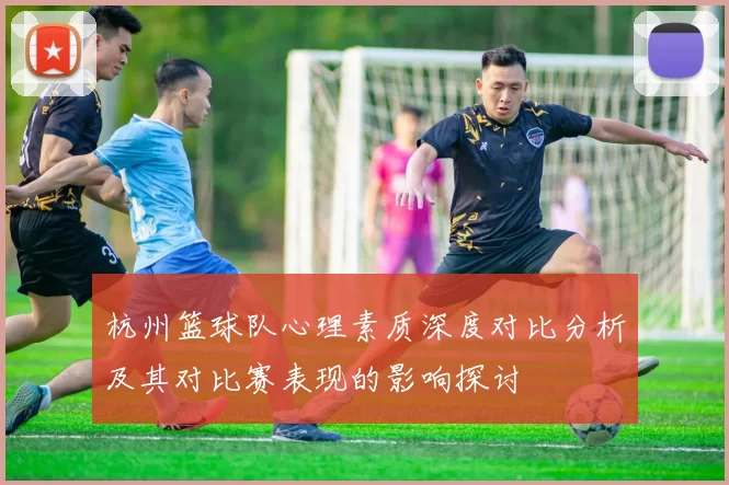 杭州篮球队心理素质深度对比分析及其对比赛表现的影响探讨