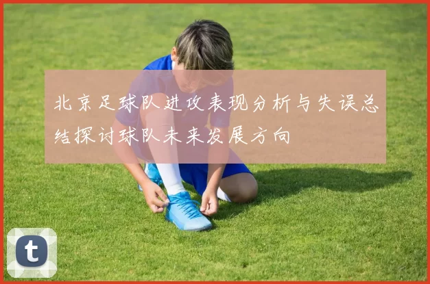 北京足球队进攻表现分析与失误总结探讨球队未来发展方向
